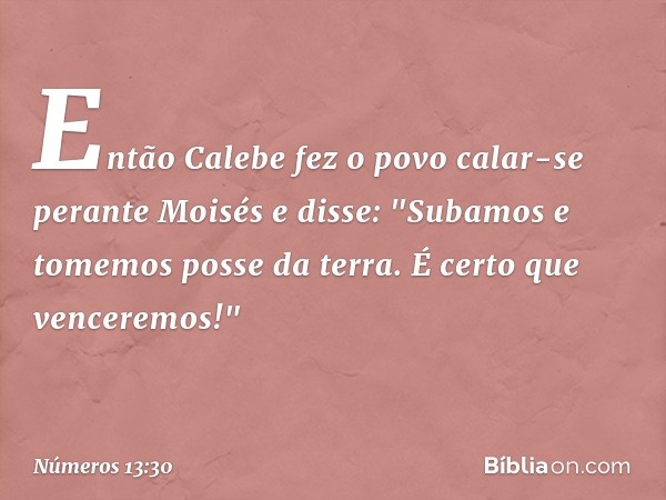 Então Calebe fez o povo calar-se perante Moisés e disse: "Subamos e tomemos posse da terra. É certo que venceremos!" -- Números 13:30