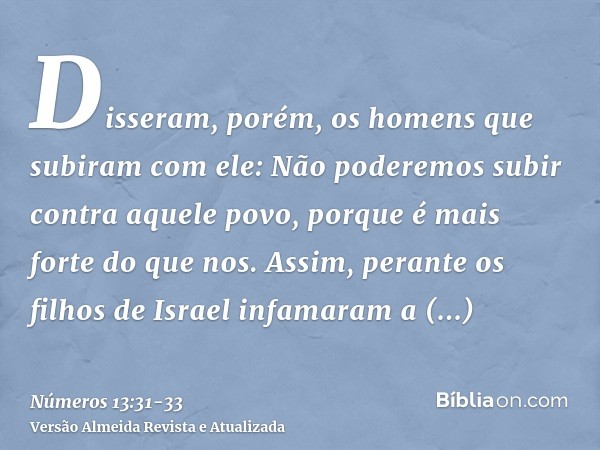 Disseram, porém, os homens que subiram com ele: Não poderemos subir contra aquele povo, porque é mais forte do que nos.Assim, perante os filhos de Israel infama