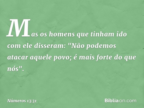 Mas os homens que tinham ido com ele disseram: "Não podemos atacar aquele povo; é mais forte do que nós". -- Números 13:31