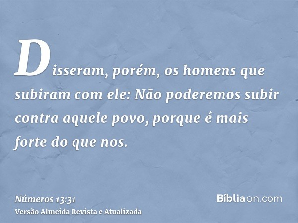 Disseram, porém, os homens que subiram com ele: Não poderemos subir contra aquele povo, porque é mais forte do que nos.