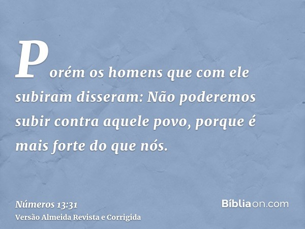 Porém os homens que com ele subiram disseram: Não poderemos subir contra aquele povo, porque é mais forte do que nós.