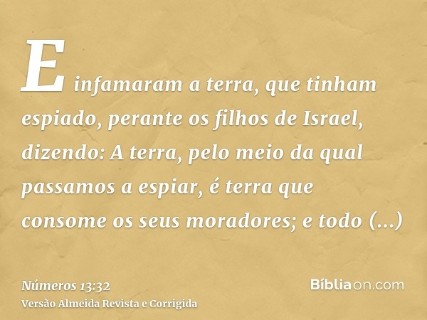 E infamaram a terra, que tinham espiado, perante os filhos de Israel, dizendo: A terra, pelo meio da qual passamos a espiar, é terra que consome os seus morador