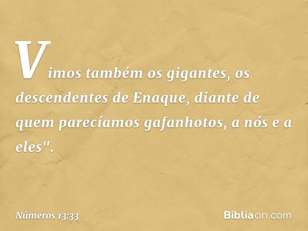 Vimos também os gigantes, os descendentes de Enaque, diante de quem parecíamos gafanhotos, a nós e a eles". -- Números 13:33