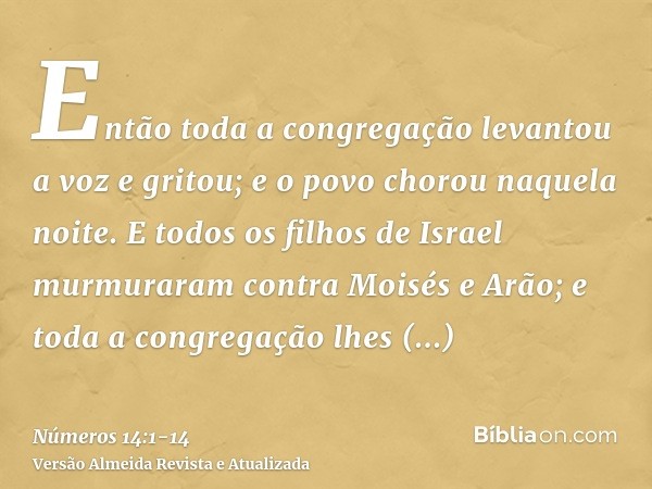 Então toda a congregação levantou a voz e gritou; e o povo chorou naquela noite.E todos os filhos de Israel murmuraram contra Moisés e Arão; e toda a congregaçã