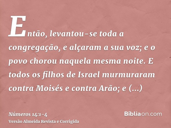 Então, levantou-se toda a congregação, e alçaram a sua voz; e o povo chorou naquela mesma noite.E todos os filhos de Israel murmuraram contra Moisés e contra Ar