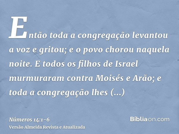 Então toda a congregação levantou a voz e gritou; e o povo chorou naquela noite.E todos os filhos de Israel murmuraram contra Moisés e Arão; e toda a congregaçã