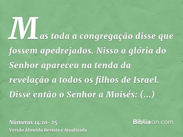 Mas toda a congregação disse que fossem apedrejados. Nisso a glória do Senhor apareceu na tenda da revelação a todos os filhos de Israel.Disse então o Senhor a 