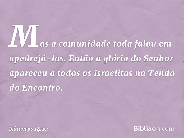 Mas a comunidade toda falou em apedrejá-los. Então a glória do Senhor apareceu a todos os israelitas na Tenda do Encontro. -- Números 14:10