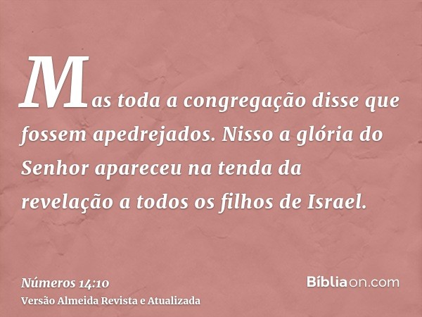 Mas toda a congregação disse que fossem apedrejados. Nisso a glória do Senhor apareceu na tenda da revelação a todos os filhos de Israel.