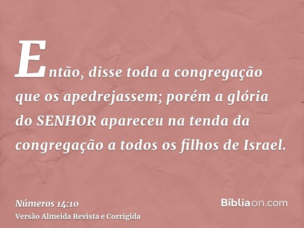 Então, disse toda a congregação que os apedrejassem; porém a glória do SENHOR apareceu na tenda da congregação a todos os filhos de Israel.