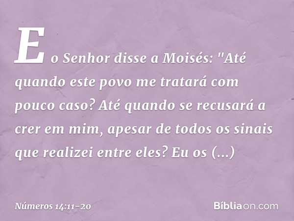 E o Senhor disse a Moisés: "Até quando este povo me tratará com pouco caso? Até quando se recusará a crer em mim, apesar de todos os sinais que realizei entre e