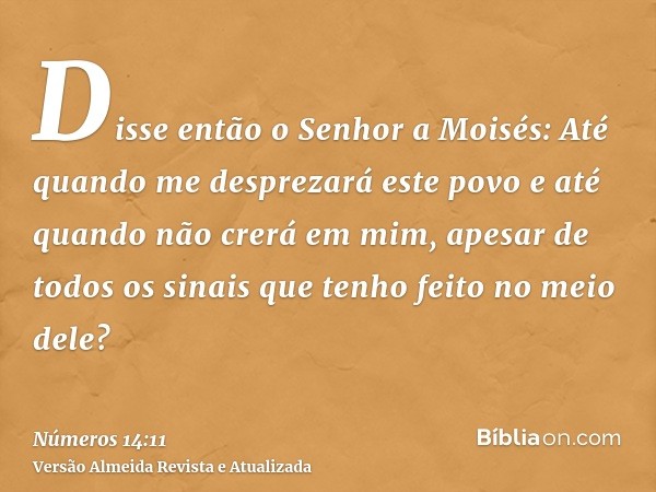 Disse então o Senhor a Moisés: Até quando me desprezará este povo e até quando não crerá em mim, apesar de todos os sinais que tenho feito no meio dele?