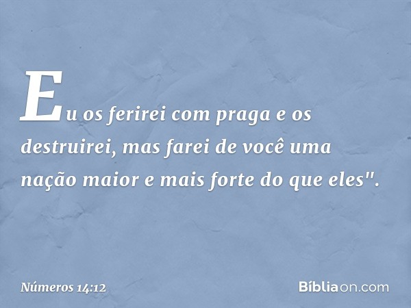 Eu os ferirei com praga e os destruirei, mas farei de você uma nação maior e mais forte do que eles". -- Números 14:12