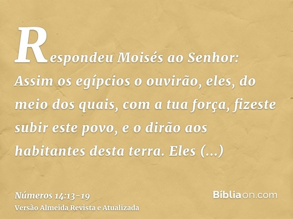 Respondeu Moisés ao Senhor: Assim os egípcios o ouvirão, eles, do meio dos quais, com a tua força, fizeste subir este povo,e o dirão aos habitantes desta terra.