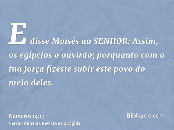 E disse Moisés ao SENHOR: Assim, os egípcios o ouvirão; porquanto com a tua força fizeste subir este povo do meio deles.