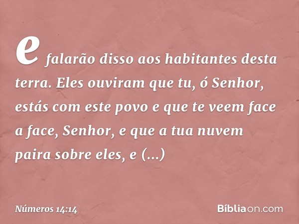 e falarão disso aos habitantes desta terra. Eles ouviram que tu, ó Senhor, estás com este povo e que te veem face a face, Senhor, e que a tua nuvem paira sobre 