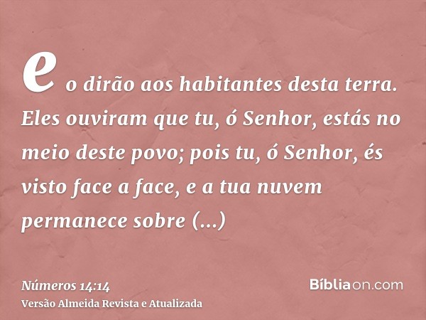 e o dirão aos habitantes desta terra. Eles ouviram que tu, ó Senhor, estás no meio deste povo; pois tu, ó Senhor, és visto face a face, e a tua nuvem permanece 