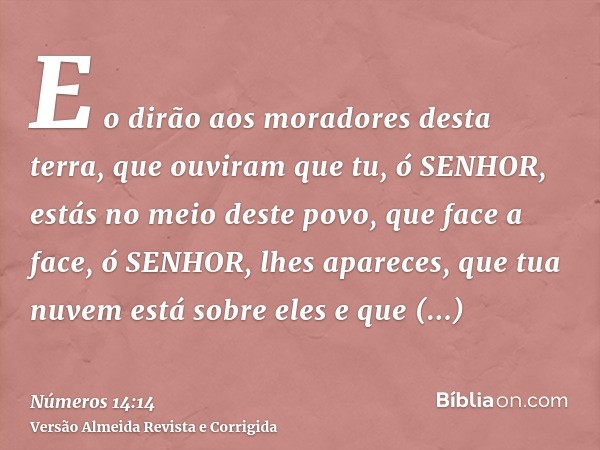 E o dirão aos moradores desta terra, que ouviram que tu, ó SENHOR, estás no meio deste povo, que face a face, ó SENHOR, lhes apareces, que tua nuvem está sobre 