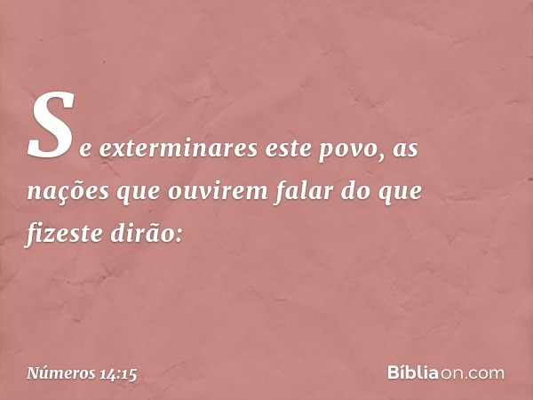 Se exterminares este povo, as nações que ouvirem falar do que fizeste dirão: -- Números 14:15