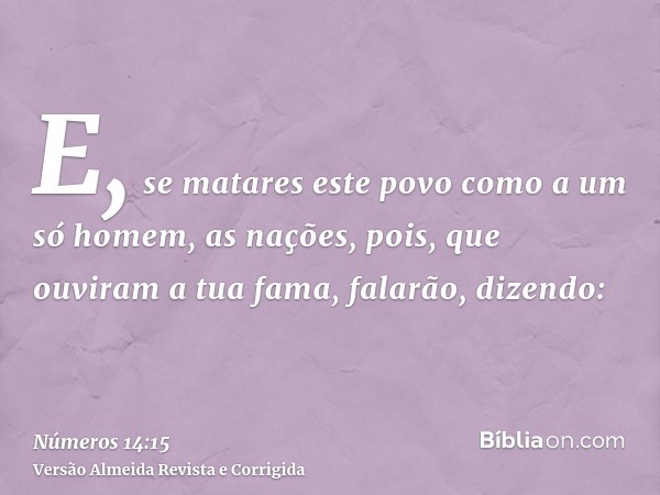 E, se matares este povo como a um só homem, as nações, pois, que ouviram a tua fama, falarão, dizendo: