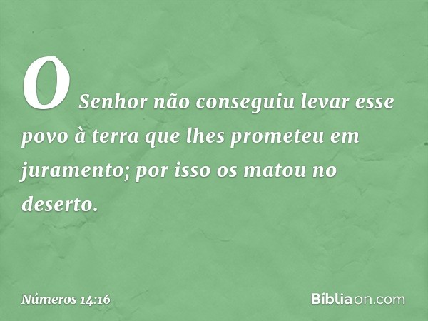 'O Senhor não conseguiu levar esse povo à terra que lhes prometeu em juramento; por isso os matou no deserto'. -- Números 14:16