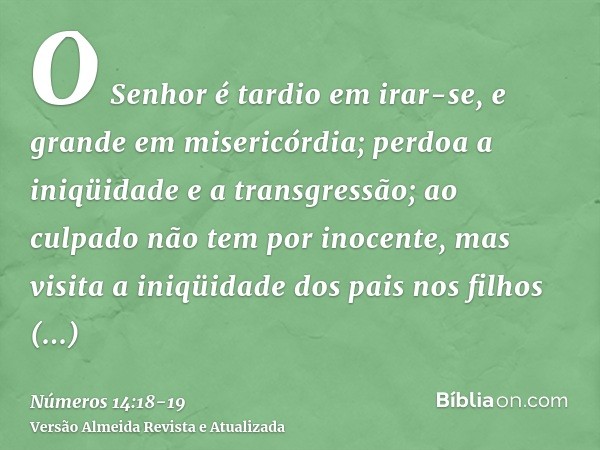 O Senhor é tardio em irar-se, e grande em misericórdia; perdoa a iniqüidade e a transgressão; ao culpado não tem por inocente, mas visita a iniqüidade dos pais 