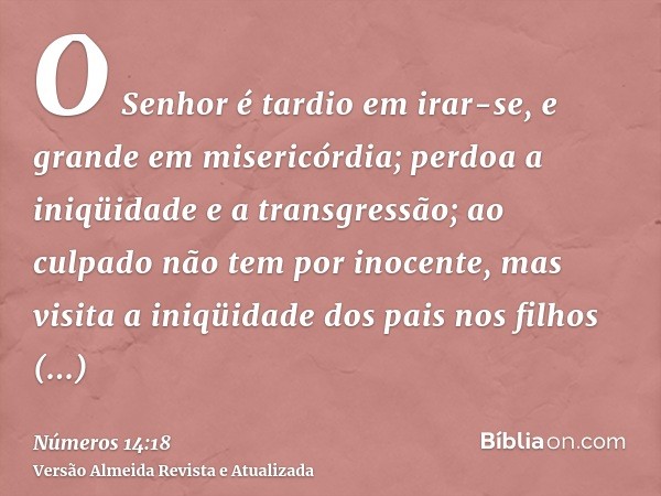 O Senhor é tardio em irar-se, e grande em misericórdia; perdoa a iniqüidade e a transgressão; ao culpado não tem por inocente, mas visita a iniqüidade dos pais 