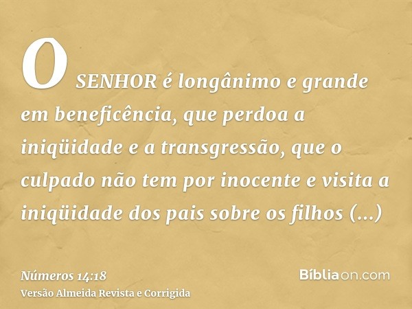 O SENHOR é longânimo e grande em beneficência, que perdoa a iniqüidade e a transgressão, que o culpado não tem por inocente e visita a iniqüidade dos pais sobre