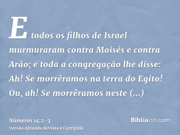 E todos os filhos de Israel murmuraram contra Moisés e contra Arão; e toda a congregação lhe disse: Ah! Se morrêramos na terra do Egito! Ou, ah! Se morrêramos n