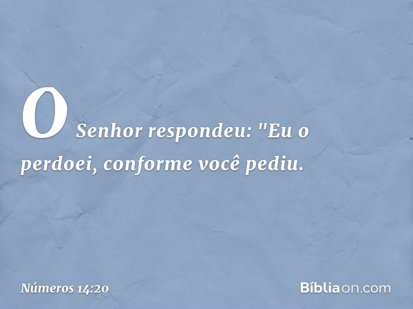 O Senhor respondeu: "Eu o perdoei, conforme você pediu. -- Números 14:20