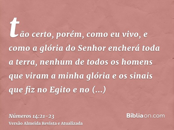 tão certo, porém, como eu vivo, e como a glória do Senhor encherá toda a terra,nenhum de todos os homens que viram a minha glória e os sinais que fiz no Egito e