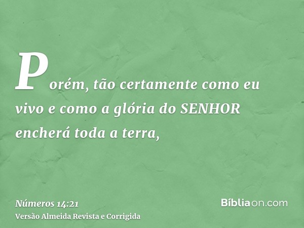 Porém, tão certamente como eu vivo e como a glória do SENHOR encherá toda a terra,