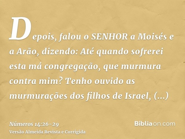 Depois, falou o SENHOR a Moisés e a Arão, dizendo:Até quando sofrerei esta má congregação, que murmura contra mim? Tenho ouvido as murmurações dos filhos de Isr