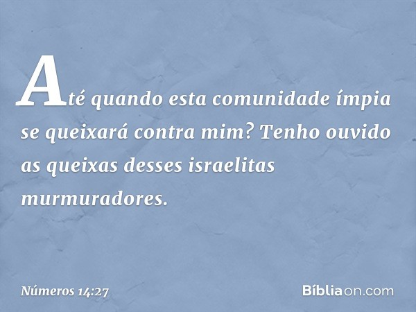 "Até quando esta comunidade ímpia se queixará contra mim? Tenho ouvido as queixas desses israelitas murmuradores. -- Números 14:27