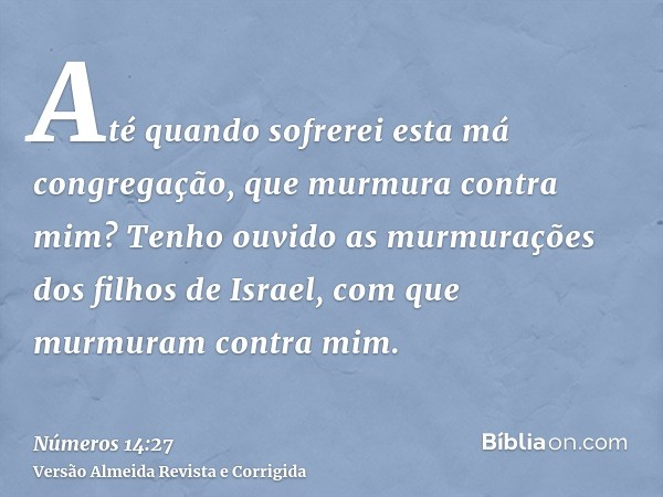 Até quando sofrerei esta má congregação, que murmura contra mim? Tenho ouvido as murmurações dos filhos de Israel, com que murmuram contra mim.