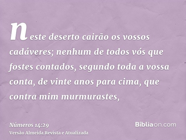 neste deserto cairão os vossos cadáveres; nenhum de todos vós que fostes contados, segundo toda a vossa conta, de vinte anos para cima, que contra mim murmurast