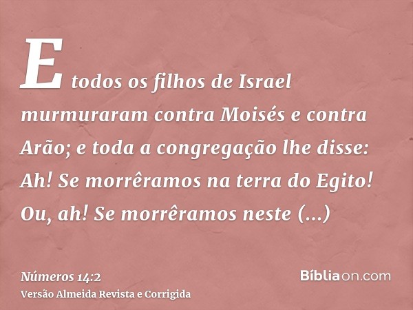 E todos os filhos de Israel murmuraram contra Moisés e contra Arão; e toda a congregação lhe disse: Ah! Se morrêramos na terra do Egito! Ou, ah! Se morrêramos n