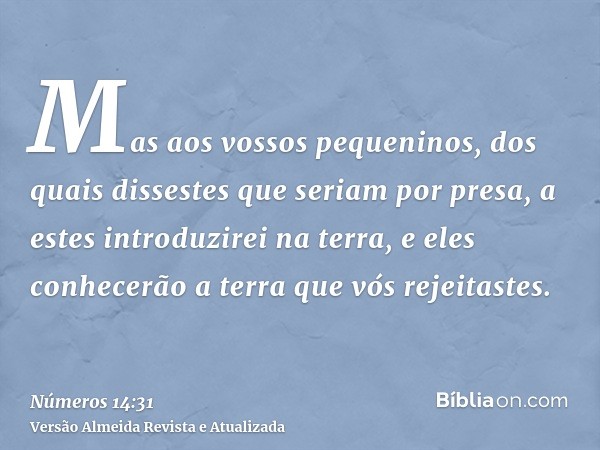 Mas aos vossos pequeninos, dos quais dissestes que seriam por presa, a estes introduzirei na terra, e eles conhecerão a terra que vós rejeitastes.