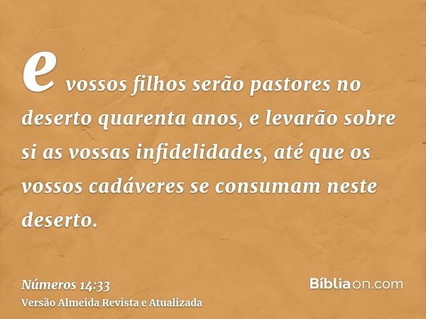 e vossos filhos serão pastores no deserto quarenta anos, e levarão sobre si as vossas infidelidades, até que os vossos cadáveres se consumam neste deserto.