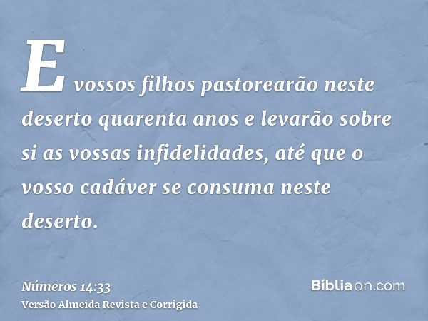 E vossos filhos pastorearão neste deserto quarenta anos e levarão sobre si as vossas infidelidades, até que o vosso cadáver se consuma neste deserto.