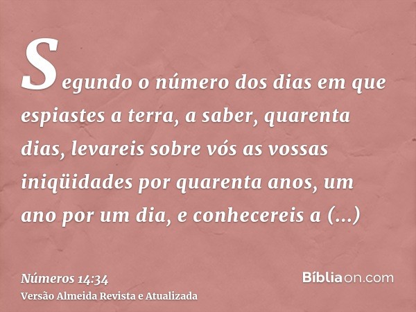 Segundo o número dos dias em que espiastes a terra, a saber, quarenta dias, levareis sobre vós as vossas iniqüidades por quarenta anos, um ano por um dia, e con