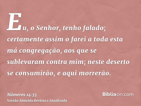 Eu, o Senhor, tenho falado; certamente assim o farei a toda esta má congregação, aos que se sublevaram contra mim; neste deserto se consumirão, e aqui morrerão.