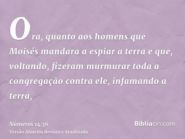 Ora, quanto aos homens que Moisés mandara a espiar a terra e que, voltando, fizeram murmurar toda a congregação contra ele, infamando a terra,