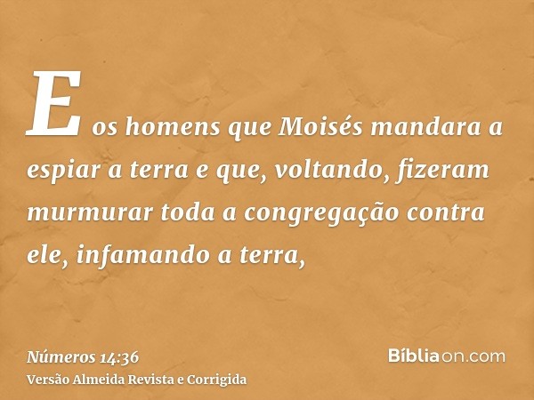 E os homens que Moisés mandara a espiar a terra e que, voltando, fizeram murmurar toda a congregação contra ele, infamando a terra,