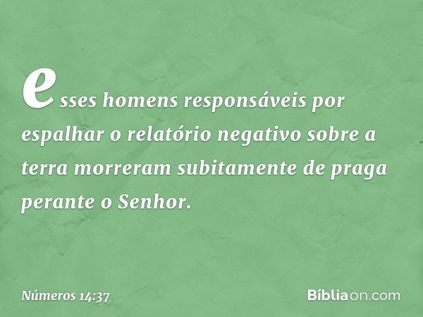 esses homens responsáveis por espalhar o relatório negativo sobre a terra morreram subitamente de praga perante o Senhor. -- Números 14:37