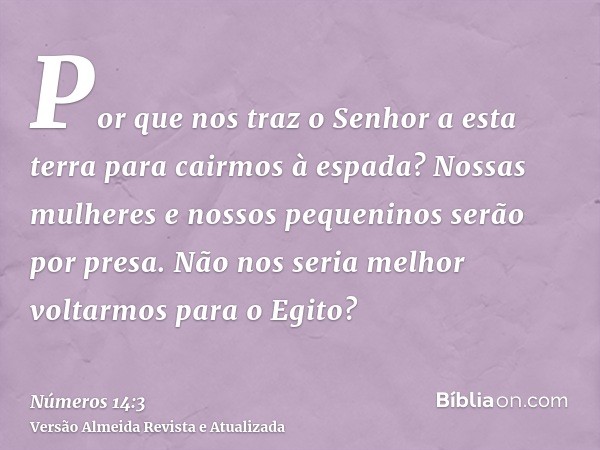 Por que nos traz o Senhor a esta terra para cairmos à espada? Nossas mulheres e nossos pequeninos serão por presa. Não nos seria melhor voltarmos para o Egito?