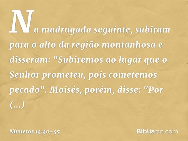 Na madrugada seguinte, subiram para o alto da região montanhosa e disseram: "Subiremos ao lugar que o Senhor prometeu, pois cometemos pecado". Moisés, porém, di