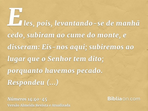 Eles, pois, levantando-se de manhã cedo, subiram ao cume do monte, e disseram: Eis-nos aqui; subiremos ao lugar que o Senhor tem dito; porquanto havemos pecado.