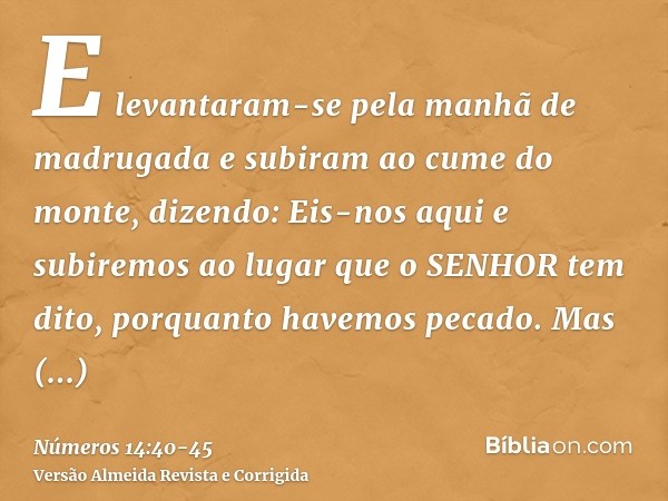 E levantaram-se pela manhã de madrugada e subiram ao cume do monte, dizendo: Eis-nos aqui e subiremos ao lugar que o SENHOR tem dito, porquanto havemos pecado.M