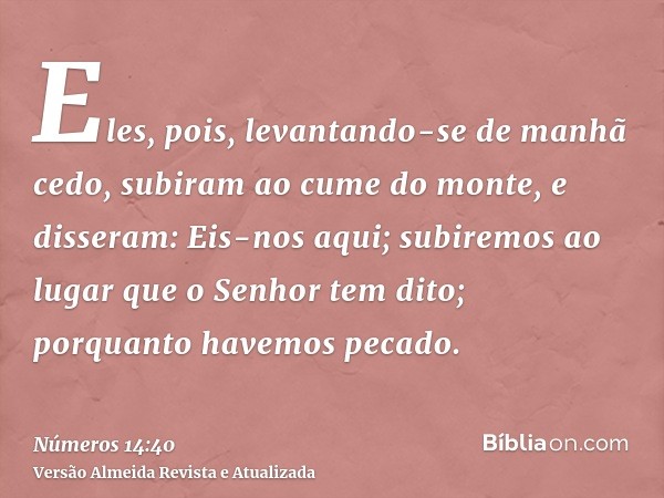 Eles, pois, levantando-se de manhã cedo, subiram ao cume do monte, e disseram: Eis-nos aqui; subiremos ao lugar que o Senhor tem dito; porquanto havemos pecado.